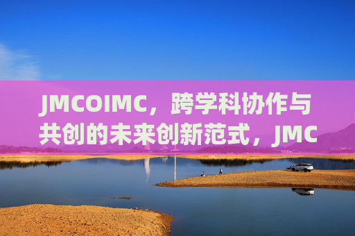 JMCOIMC,跨学科协作与共创的未来创新范式,JMCOIMC,跨学科协作与共创的未来创新范式 JMCOIMC,跨学科协作与共创的未来创新范式,JMCOIMC,跨学科协作与共创的未来创新范式