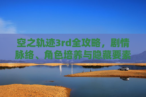 空之轨迹3rd全攻略，剧情脉络、角色培养与隐藏要素详解，空之轨迹3rd全攻略，剧情脉络、角色培养与隐藏要素详解
