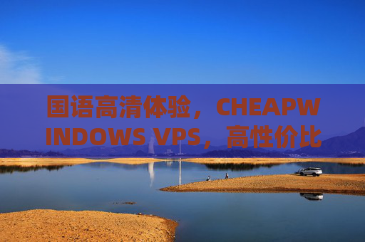 国语高清体验，CHEAPWINDOWS VPS，高性价比云服务，附界面图片详解，CHEAPWINDOWS VPS，高性价比国语云服务，附界面图片详解