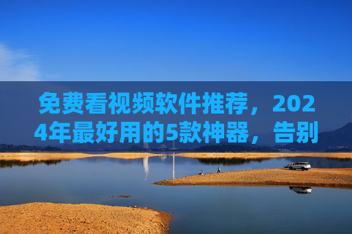 免费看视频软件推荐,2024年最好用的5款神器,告别会员焦虑!2024年5款免费看视频神器,告别会员焦虑 免费看视频软件推荐,2024年最好用的5款神器,告别会员焦虑!2024年5款免费看视频神器,告别会员焦虑