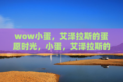 wow小蛋,艾泽拉斯的蛋愿时光,小蛋,艾泽拉斯的蛋愿时光 wow小蛋,艾泽拉斯的蛋愿时光,小蛋,艾泽拉斯的蛋愿时光