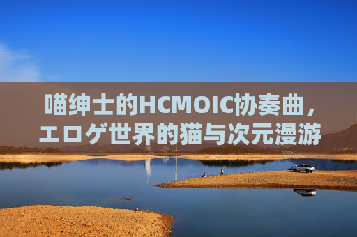 喵绅士的HCMOIC协奏曲,エロゲ世界的猫与次元漫游,喵绅士的HCMOIC协奏曲,エロゲ世界的猫次元漫游 喵绅士的HCMOIC协奏曲,エロゲ世界的猫与次元漫游,喵绅士的HCMOIC协奏曲,エロゲ世界的猫次元漫游