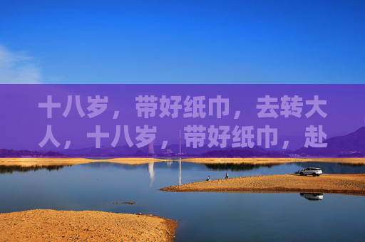 十八岁,带好纸巾,去转大人,十八岁,带好纸巾,赴成年礼 十八岁,带好纸巾,去转大人,十八岁,带好纸巾,赴成年礼