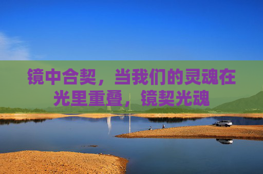 镜中合契,当我们的灵魂在光里重叠,镜契光魂 镜中合契,当我们的灵魂在光里重叠,镜契光魂