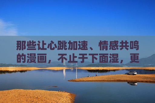 那些让心跳加速、情感共鸣的漫画,不止于下面湿,更是心灵的触动,心跳漫画不止于感官悸动,更是心灵共鸣 那些让心跳加速、情感共鸣的漫画,不止于下面湿,更是心灵的触动,心跳漫画不止于感官悸动,更是心灵共鸣