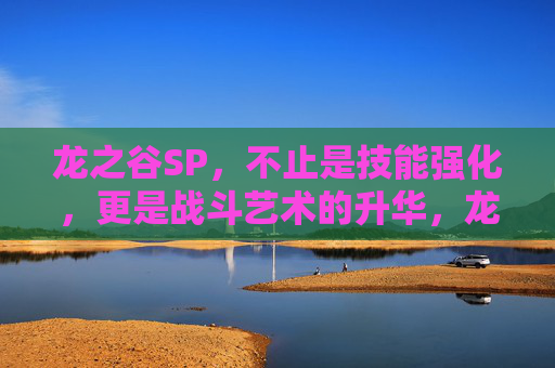 龙之谷SP,不止是技能强化,更是战斗艺术的升华,龙之谷SP,战斗艺术的升华 龙之谷SP,不止是技能强化,更是战斗艺术的升华,龙之谷SP,战斗艺术的升华