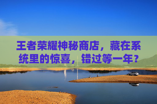 王者荣耀神秘商店,藏在系统里的惊喜,错过等一年?王者荣耀神秘商店,系统里的惊喜,错过等一年? 王者荣耀神秘商店,藏在系统里的惊喜,错过等一年?王者荣耀神秘商店,系统里的惊喜,错过等一年?