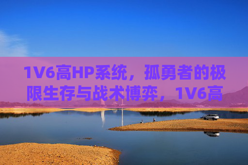 1V6高HP系统，孤勇者的极限生存与战术博弈，1V6高HP系统，孤勇者的极限生存战术博弈