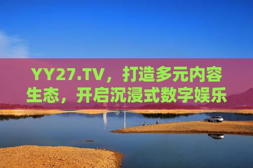 YY27.TV,打造多元内容生态,开启沉浸式数字娱乐新体验,YY27.TV,打造多元内容生态 开启沉浸式数字娱乐新体验 YY27.TV,打造多元内容生态,开启沉浸式数字娱乐新体验,YY27.TV,打造多元内容生态 开启沉浸式数字娱乐新体验
