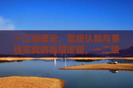 一二级理论,层级认知与系统实践的底层逻辑,一二级理论,层级认知与系统实践的底层逻辑 一二级理论,层级认知与系统实践的底层逻辑,一二级理论,层级认知与系统实践的底层逻辑