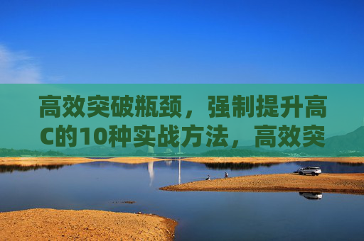 高效突破瓶颈,强制提升高C的10种实战方法,高效突破瓶颈,10种实战方法强制提升高C 高效突破瓶颈,强制提升高C的10种实战方法,高效突破瓶颈,10种实战方法强制提升高C