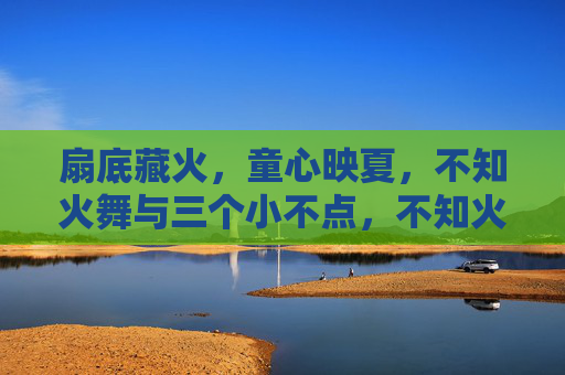 扇底藏火,童心映夏,不知火舞与三个小不点,不知火舞扇底火,童心三小映夏 扇底藏火,童心映夏,不知火舞与三个小不点,不知火舞扇底火,童心三小映夏