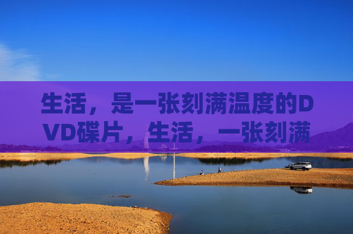 生活,是一张刻满温度的DVD碟片,生活,一张刻满温度的DVD 生活,是一张刻满温度的DVD碟片,生活,一张刻满温度的DVD