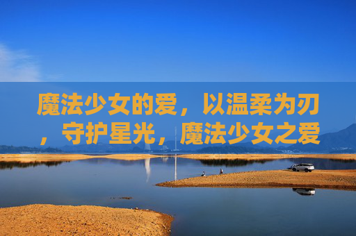 魔法少女的爱,以温柔为刃,守护星光,魔法少女之爱,温柔为刃,守护星光 魔法少女的爱,以温柔为刃,守护星光,魔法少女之爱,温柔为刃,守护星光