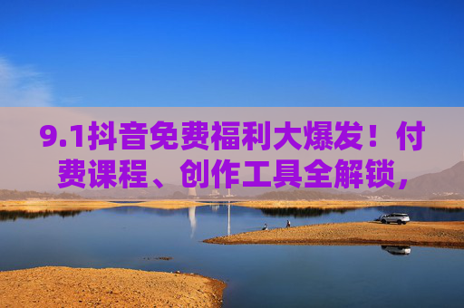 9.1抖音免费福利大爆发!付费课程、创作工具全解锁,错过再等一年!抖音免费福利大爆发!付费课程创作工具全解锁,错过再等一年! 9.1抖音免费福利大爆发!付费课程、创作工具全解锁,错过再等一年!抖音免费福利大爆发!付费课程创作工具全解锁,错过再等一年!
