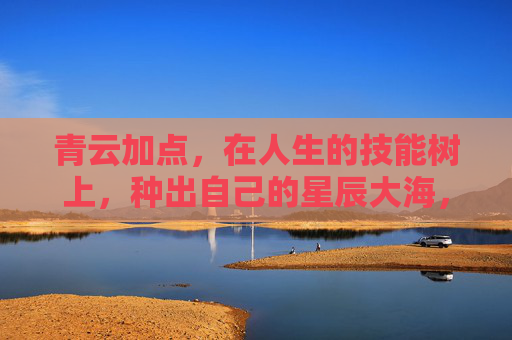 青云加点,在人生的技能树上,种出自己的星辰大海,人生技能树,青云加点,种出星辰大海 青云加点,在人生的技能树上,种出自己的星辰大海,人生技能树,青云加点,种出星辰大海