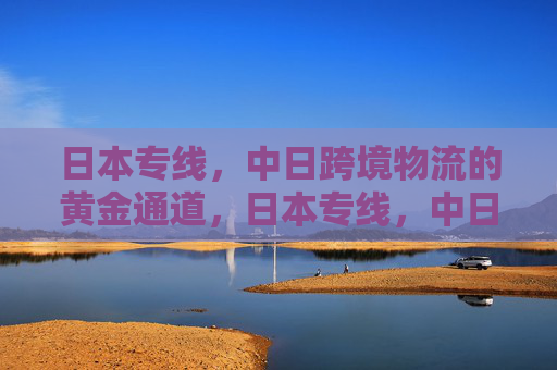 日本专线,中日跨境物流的黄金通道,日本专线,中日跨境物流的黄金通道 日本专线,中日跨境物流的黄金通道,日本专线,中日跨境物流的黄金通道