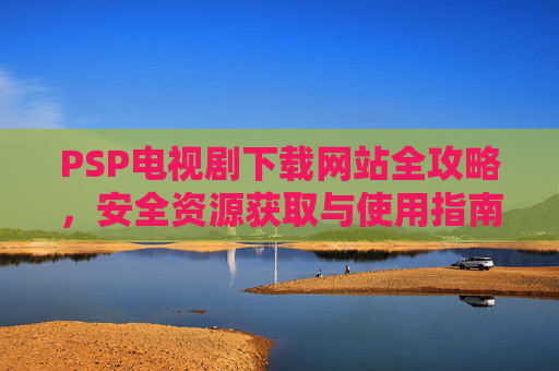 PSP电视剧下载网站全攻略，安全资源获取与使用指南，PSP电视剧下载全攻略，安全获取与使用指南