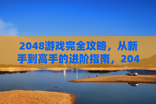 2048游戏完全攻略,从新手到高手的进阶指南,2048游戏全攻略,新手到高手的进阶之路 2048游戏完全攻略,从新手到高手的进阶指南,2048游戏全攻略,新手到高手的进阶之路