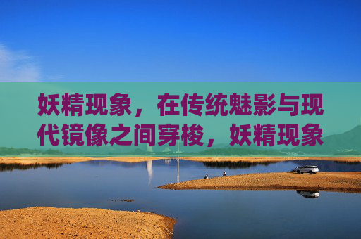 妖精现象，在传统魅影与现代镜像之间穿梭，妖精现象，传统魅影与现代镜像的穿梭