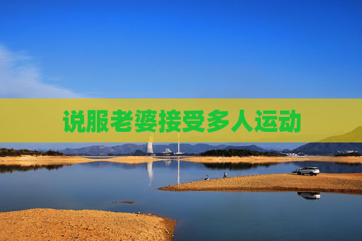说服老婆接受多人运动 说服老婆接受多人运动