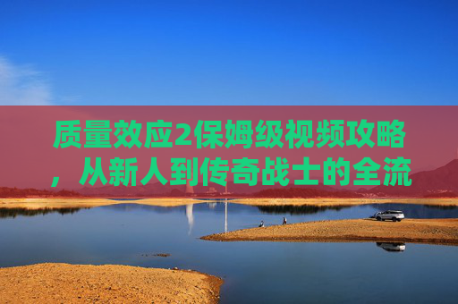 质量效应2保姆级视频攻略,从新人到传奇战士的全流程指南,质量效应2保姆级全流程攻略,从新人到传奇战士 质量效应2保姆级视频攻略,从新人到传奇战士的全流程指南,质量效应2保姆级全流程攻略,从新人到传奇战士