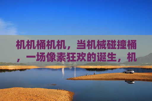 机机桶机机，当机械碰撞桶，一场像素狂欢的诞生，机机桶机机，碰撞像素狂欢