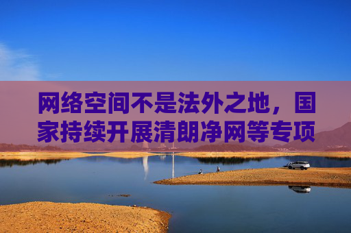 网络空间不是法外之地,国家持续开展清朗净网等专项行动,坚决打击各类非法网站和不良信息。作为公民,我们应自觉遵守法律法规,坚决抵制访问、传播不良信息,主动举报违法网站,共同维护清朗的网络环境,网络非法外之地,共护清朗靠大家 网络空间不是法外之地,国家持续开展清朗净网等专项行动,坚决打击各类非法网站和不良信息。作为公民,我们应自觉遵守法律法规,坚决抵制访问、传播不良信息,主动举报违法网站,共同维护清朗的网络环境,网络非法外之地,共护清朗靠大家