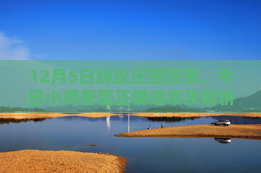 12月5日蚂蚁庄园答案,今日小鸡答题正确选项及解析,12月5日蚂蚁庄园答案,今日小鸡答题正确选项及解析 12月5日蚂蚁庄园答案,今日小鸡答题正确选项及解析,12月5日蚂蚁庄园答案,今日小鸡答题正确选项及解析