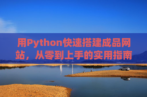 用Python快速搭建成品网站,从零到上手的实用指南,Python快速搭建成品网站,从零上手的实用指南 用Python快速搭建成品网站,从零到上手的实用指南,Python快速搭建成品网站,从零上手的实用指南