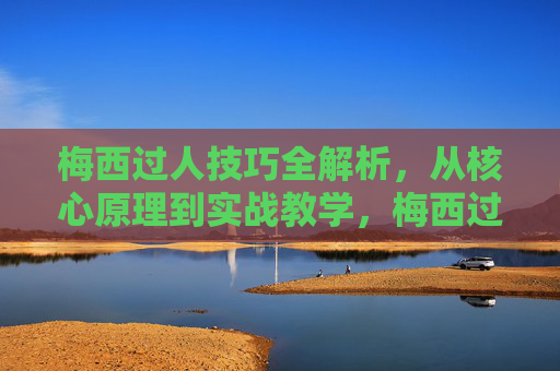 梅西过人技巧全解析,从核心原理到实战教学,梅西过人技巧全解析,从核心原理到实战教学 梅西过人技巧全解析,从核心原理到实战教学,梅西过人技巧全解析,从核心原理到实战教学