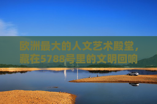 欧洲最大的人文艺术殿堂,藏在5788号里的文明回响,5788号里的欧洲最大人文艺术殿堂,文明回响 欧洲最大的人文艺术殿堂,藏在5788号里的文明回响,5788号里的欧洲最大人文艺术殿堂,文明回响