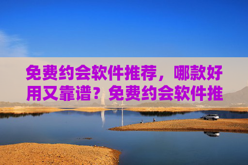 免费约会软件推荐,哪款好用又靠谱?免费约会软件推荐,哪款好用又靠谱? 免费约会软件推荐,哪款好用又靠谱?免费约会软件推荐,哪款好用又靠谱?