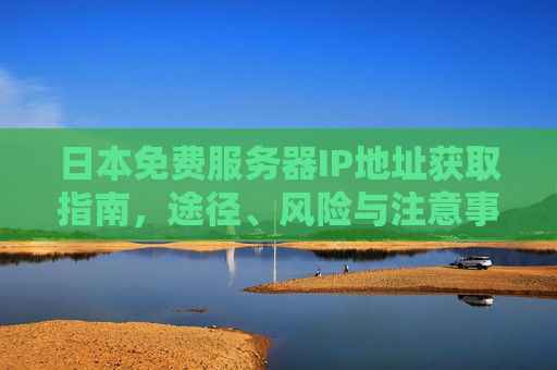 日本免费服务器IP地址获取指南,途径、风险与注意事项,日本免费服务器IP地址获取指南,途径、风险与注意事项 日本免费服务器IP地址获取指南,途径、风险与注意事项,日本免费服务器IP地址获取指南,途径、风险与注意事项