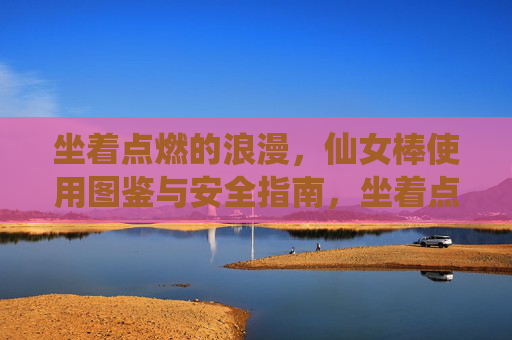 坐着点燃的浪漫，仙女棒使用图鉴与安全指南，坐着点燃浪漫，仙女棒使用与安全指南