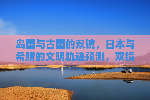 岛国与古国的双镜,日本与希腊的文明轨迹预测,双镜映照,岛国日本与古国希腊的文明轨迹预测 岛国与古国的双镜,日本与希腊的文明轨迹预测,双镜映照,岛国日本与古国希腊的文明轨迹预测