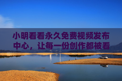 小明看看永久免费视频发布中心,让每一份创作都被看见,让每一份热爱都免费,永久免费视频发布中心,让创作被看见,让热爱免费 小明看看永久免费视频发布中心,让每一份创作都被看见,让每一份热爱都免费,永久免费视频发布中心,让创作被看见,让热爱免费