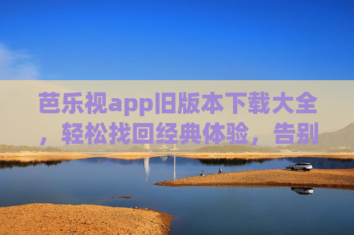 芭乐视app旧版本下载大全,轻松找回经典体验,告别适配烦恼,芭乐视旧版本下载大全,找回经典体验,告别适配烦恼 芭乐视app旧版本下载大全,轻松找回经典体验,告别适配烦恼,芭乐视旧版本下载大全,找回经典体验,告别适配烦恼