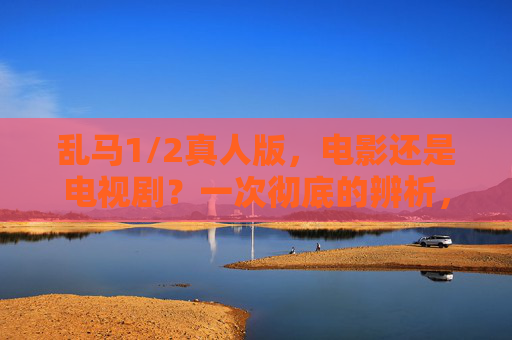 乱马1/2真人版,电影还是电视剧?一次彻底的辨析,乱马1/2真人版,电影还是电视剧?彻底辨析 乱马1/2真人版,电影还是电视剧?一次彻底的辨析,乱马1/2真人版,电影还是电视剧?彻底辨析