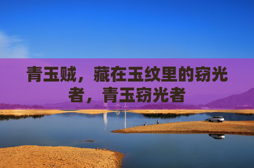 青玉贼,藏在玉纹里的窃光者,青玉窃光者 青玉贼,藏在玉纹里的窃光者,青玉窃光者