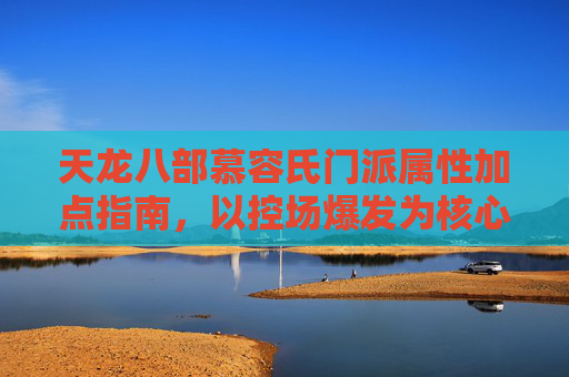 天龙八部慕容氏门派属性加点指南,以控场爆发为核心的精准塑造,天龙八部慕容氏门派控场爆发属性加点指南 天龙八部慕容氏门派属性加点指南,以控场爆发为核心的精准塑造,天龙八部慕容氏门派控场爆发属性加点指南