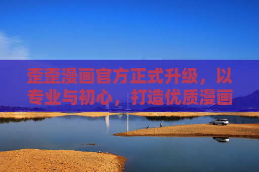 歪歪漫画官方正式升级,以专业与初心,打造优质漫画新生态,歪歪漫画官方升级,专业初心打造优质漫画新生态 歪歪漫画官方正式升级,以专业与初心,打造优质漫画新生态,歪歪漫画官方升级,专业初心打造优质漫画新生态