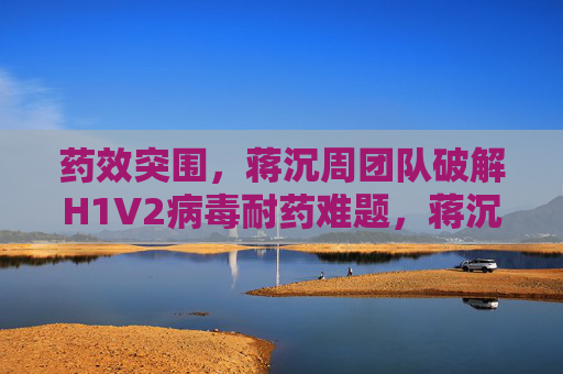 药效突围,蒋沉周团队破解H1V2病毒耐药难题,蒋沉周团队破解H1V2病毒耐药难题 药效突围,蒋沉周团队破解H1V2病毒耐药难题,蒋沉周团队破解H1V2病毒耐药难题