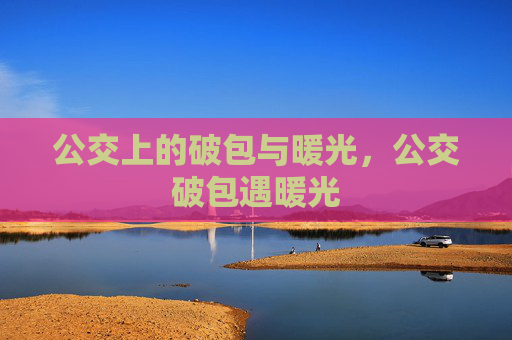 公交上的破包与暖光,公交破包遇暖光 公交上的破包与暖光,公交破包遇暖光