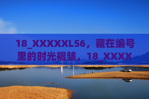 18_XXXXXL56,藏在编号里的时光褶皱,18_XXXXXL56,编号里的时光褶皱 18_XXXXXL56,藏在编号里的时光褶皱,18_XXXXXL56,编号里的时光褶皱
