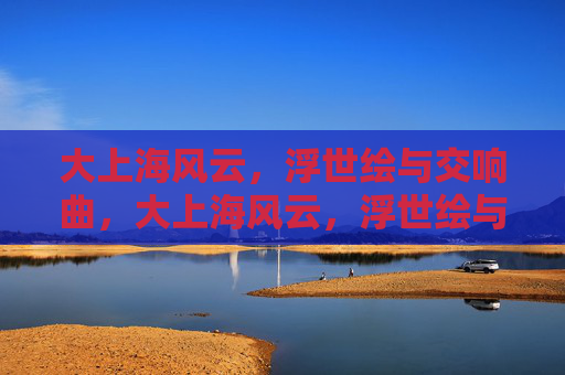 大上海风云,浮世绘与交响曲,大上海风云,浮世绘与交响曲 大上海风云,浮世绘与交响曲,大上海风云,浮世绘与交响曲