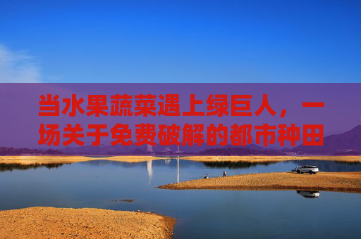 当水果蔬菜遇上绿巨人,一场关于免费破解的都市种田奇遇记,果蔬绿巨人,都市免费破解种田奇遇 当水果蔬菜遇上绿巨人,一场关于免费破解的都市种田奇遇记,果蔬绿巨人,都市免费破解种田奇遇