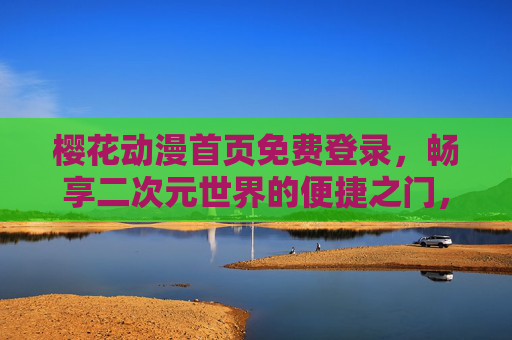 樱花动漫首页免费登录,畅享二次元世界的便捷之门,樱花动漫免费登录,畅享二次元便捷之门 樱花动漫首页免费登录,畅享二次元世界的便捷之门,樱花动漫免费登录,畅享二次元便捷之门