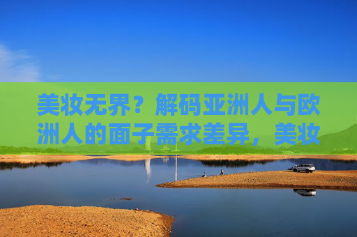 美妆无界？解码亚洲人与欧洲人的面子需求差异，美妆无界，解码亚洲人与欧洲人的面子需求差异