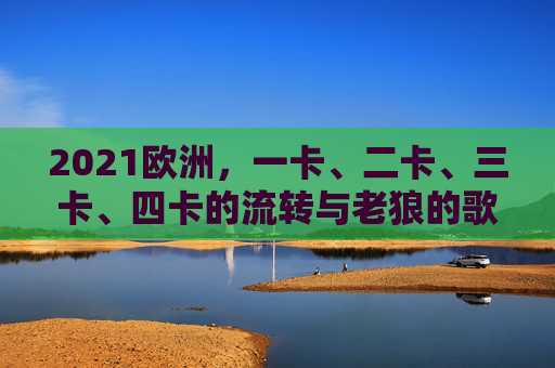 2021欧洲,一卡、二卡、三卡、四卡的流转与老狼的歌谣,2021欧洲四卡流转与老狼歌谣 2021欧洲,一卡、二卡、三卡、四卡的流转与老狼的歌谣,2021欧洲四卡流转与老狼歌谣
